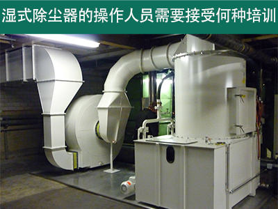 湿式除尘器的操作人员需要接受何种培训？